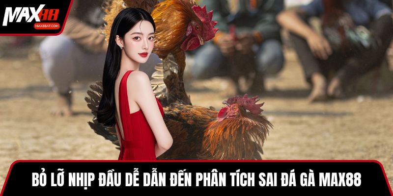 Bỏ lỡ nhịp đầu dễ dẫn đến phân tích sai đá gà MAX88