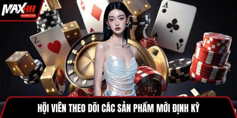 Hội viên theo dõi các sản phẩm mới định kỳ