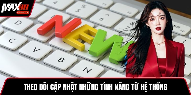 Theo dõi cập nhật những tính năng từ hệ thống
